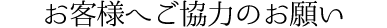 お客様へご協力のお願い