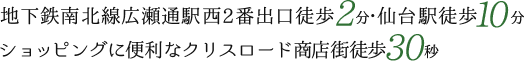 地下鉄南北線広瀬通駅西2番出口徒歩2分・仙台駅徒歩10分ショッピングに便利なクリスロード商店街徒歩30秒
