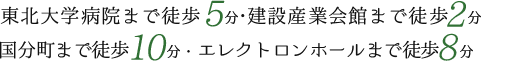 東北大学病院まで徒歩5分・建設産業会館まで徒歩2分・国分町まで徒歩10分・エレクトロンホールまで徒歩8分