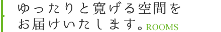 ゆったりと寛げる空間をお届けいたします。 ROOMS