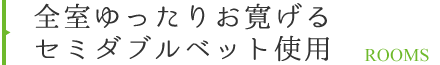 全室ゆったりお寛げるセミダブルベット使用 ROOMS